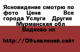 Ясновидение смотрю по фото  › Цена ­ 2 000 - Все города Услуги » Другие   . Мурманская обл.,Видяево нп